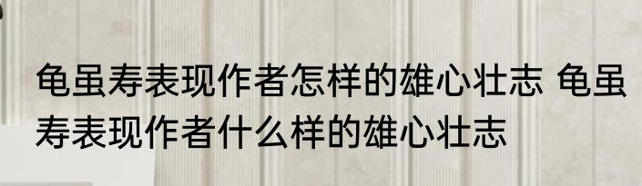 龟虽寿表现作者怎样的雄心壮志 龟虽寿表现作者什么样的雄心壮志