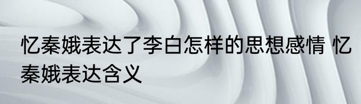 忆秦娥表达了李白怎样的思想感情 忆秦娥表达含义