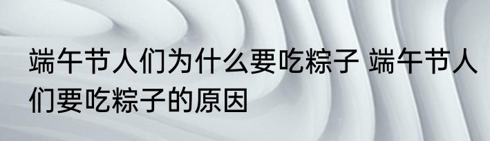 端午节人们为什么要吃粽子 端午节人们要吃粽子的原因
