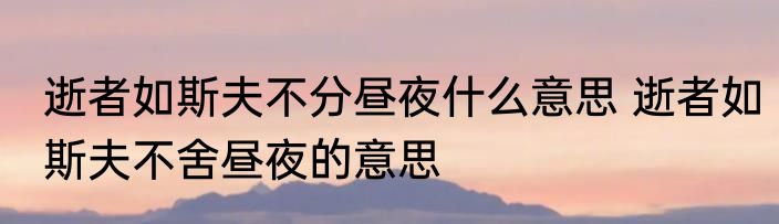 逝者如斯夫不分昼夜什么意思 逝者如斯夫不舍昼夜的意思
