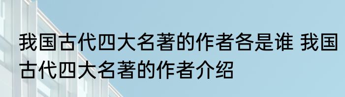 我国古代四大名著的作者各是谁 我国古代四大名著的作者介绍