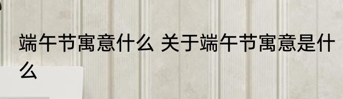 端午节寓意什么 关于端午节寓意是什么