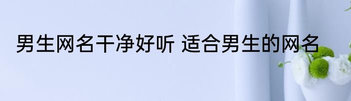 男生网名干净好听 适合男生的网名