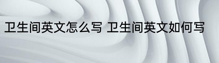 卫生间英文怎么写 卫生间英文如何写