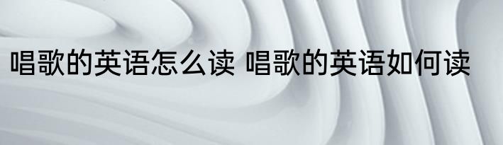 唱歌的英语怎么读 唱歌的英语如何读