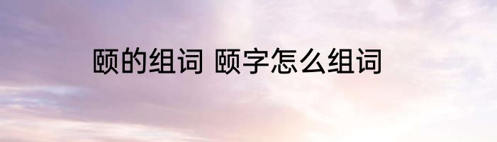 颐的组词 颐字怎么组词