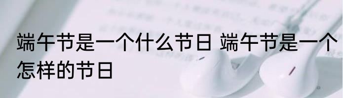 端午节是一个什么节日 端午节是一个怎样的节日