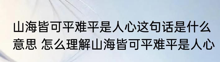 山海皆可平难平是人心这句话是什么意思 怎么理解山海皆可平难平是人心