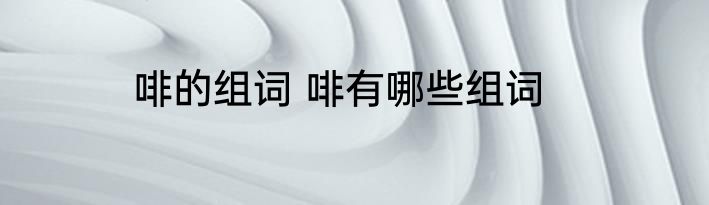 啡的组词 啡有哪些组词