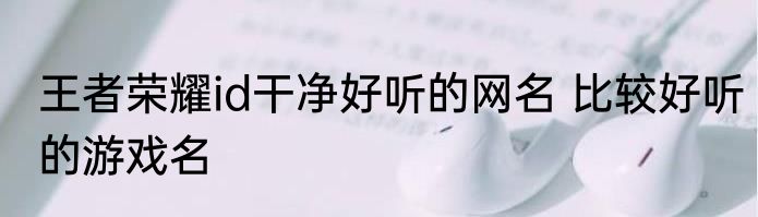 王者荣耀id干净好听的网名 比较好听的游戏名