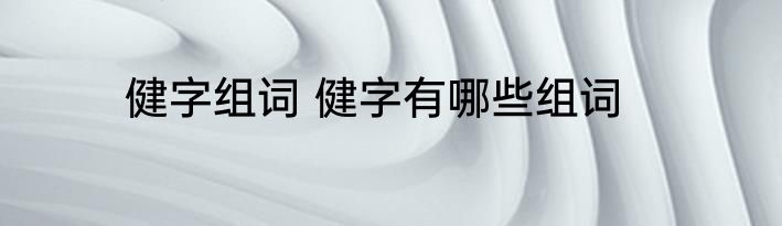 健字组词 健字有哪些组词