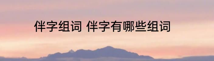 伴字组词 伴字有哪些组词