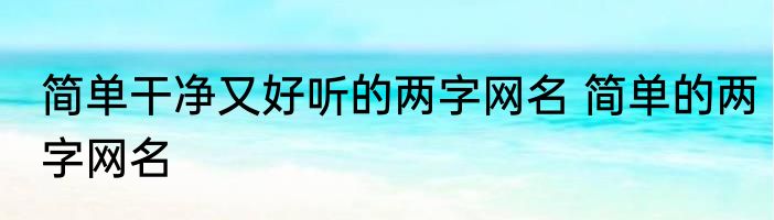 简单干净又好听的两字网名 简单的两字网名