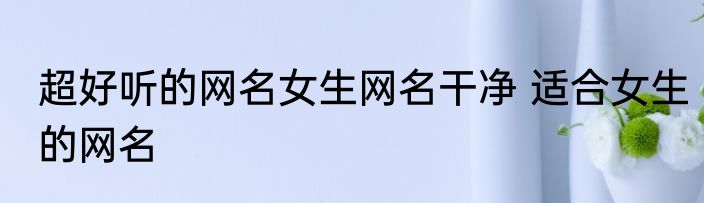 超好听的网名女生网名干净 适合女生的网名