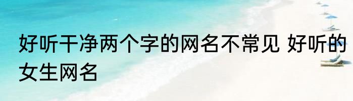 好听干净两个字的网名不常见 好听的女生网名