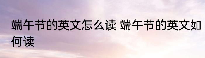端午节的英文怎么读 端午节的英文如何读