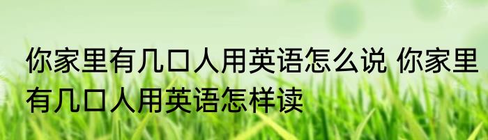 你家里有几口人用英语怎么说 你家里有几口人用英语怎样读