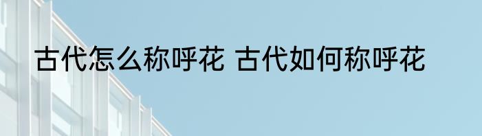 古代怎么称呼花 古代如何称呼花