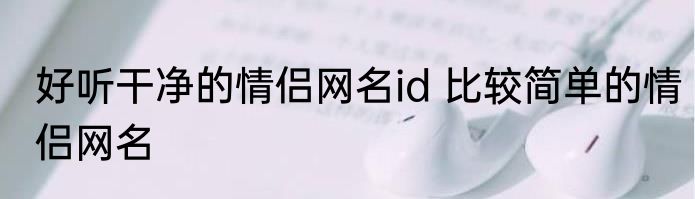 好听干净的情侣网名id 比较简单的情侣网名