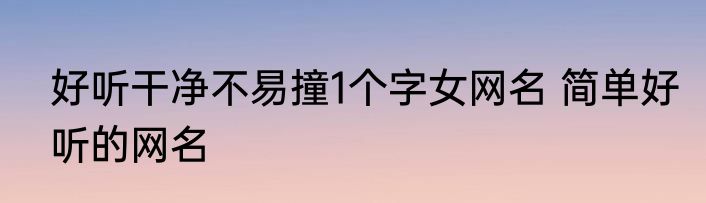好听干净不易撞1个字女网名 简单好听的网名