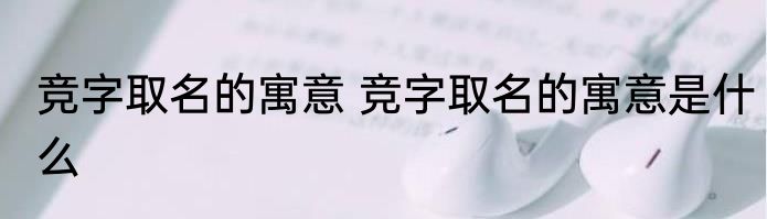 竞字取名的寓意 竞字取名的寓意是什么