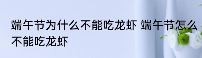 端午节为什么不能吃龙虾 端午节怎么不能吃龙虾