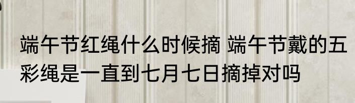 端午节红绳什么时候摘 端午节戴的五彩绳是一直到七月七日摘掉对吗