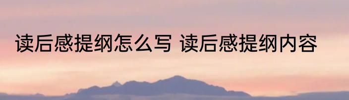 读后感提纲怎么写 读后感提纲内容