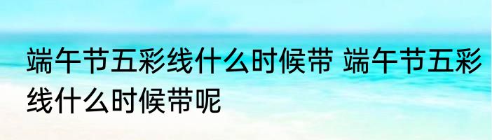 端午节五彩线什么时候带 端午节五彩线什么时候带呢