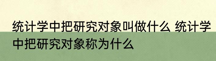 统计学中把研究对象叫做什么 统计学中把研究对象称为什么