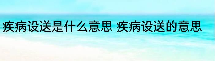 疾病设送是什么意思 疾病设送的意思