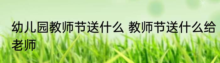 幼儿园教师节送什么 教师节送什么给老师