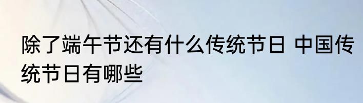 除了端午节还有什么传统节日 中国传统节日有哪些