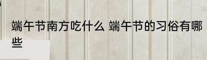 端午节南方吃什么 端午节的习俗有哪些