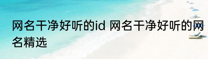 网名干净好听的id 网名干净好听的网名精选