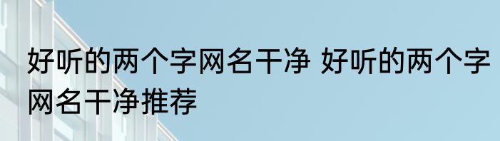 好听的两个字网名干净 好听的两个字网名干净推荐