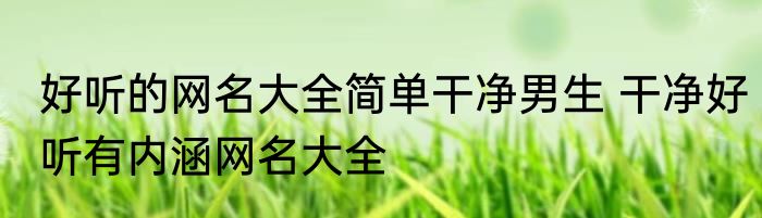 好听的网名大全简单干净男生 干净好听有内涵网名大全