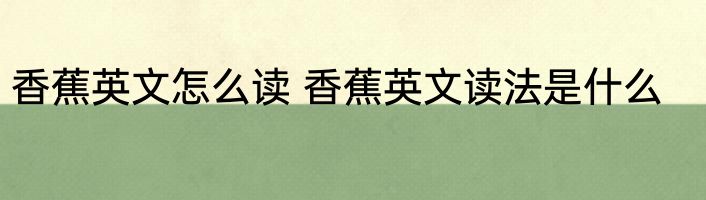 香蕉英文怎么读 香蕉英文读法是什么