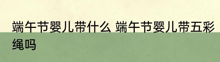 端午节婴儿带什么 端午节婴儿带五彩绳吗