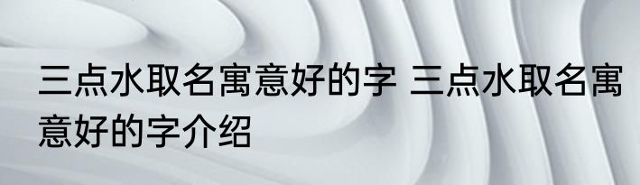 三点水取名寓意好的字 三点水取名寓意好的字介绍