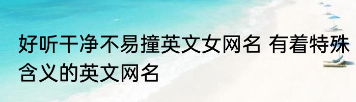 好听干净不易撞英文女网名 有着特殊含义的英文网名