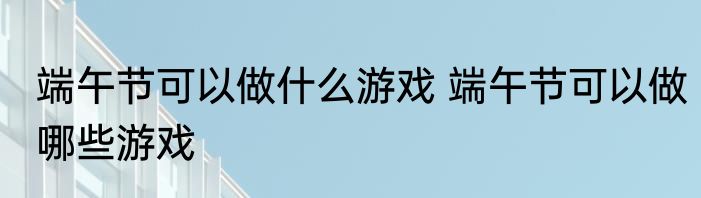 端午节可以做什么游戏 端午节可以做哪些游戏