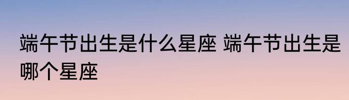 端午节出生是什么星座 端午节出生是哪个星座