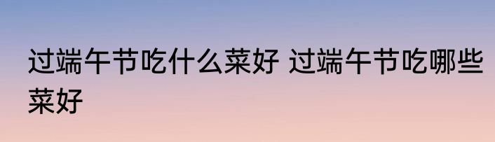 过端午节吃什么菜好 过端午节吃哪些菜好