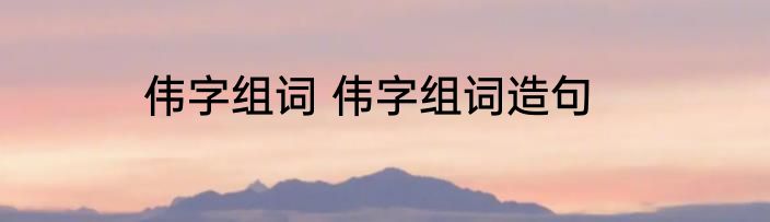 伟字组词 伟字组词造句