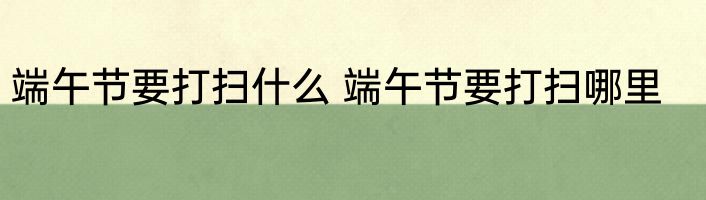 端午节要打扫什么 端午节要打扫哪里