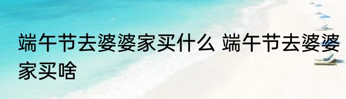 端午节去婆婆家买什么 端午节去婆婆家买啥
