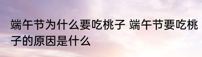 端午节为什么要吃桃子 端午节要吃桃子的原因是什么