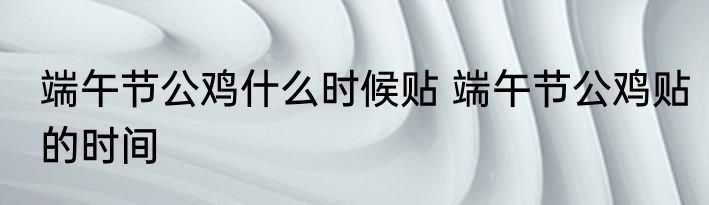 端午节公鸡什么时候贴 端午节公鸡贴的时间