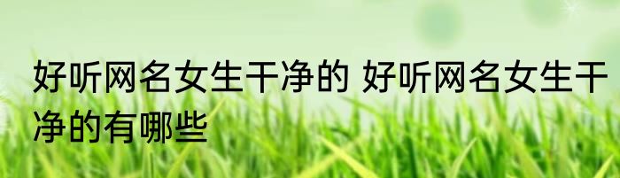 好听网名女生干净的 好听网名女生干净的有哪些